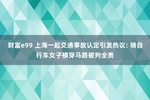 财富e99 上海一起交通事故认定引发热议: 骑自行车女子横穿马路被判全责