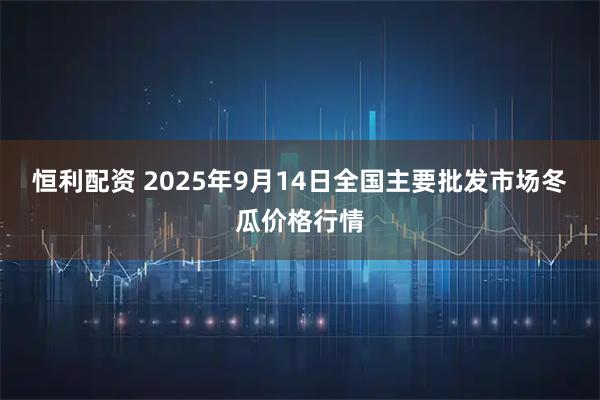 恒利配资 2025年9月14日全国主要批发市场冬瓜价格行情
