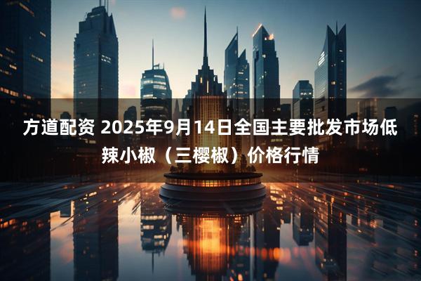 方道配资 2025年9月14日全国主要批发市场低辣小椒（三樱椒）价格行情