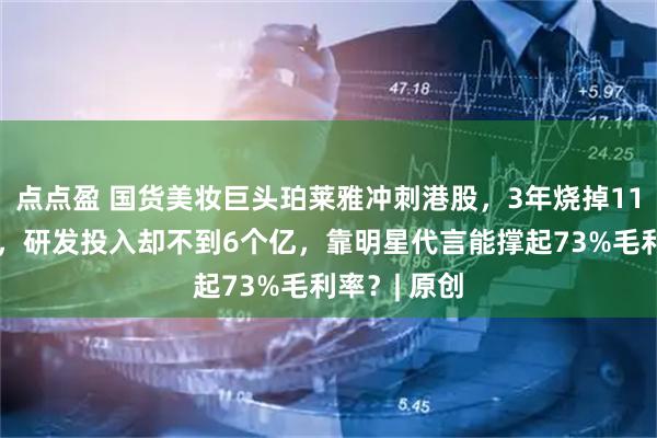 点点盈 国货美妆巨头珀莱雅冲刺港股，3年烧掉119亿打广告，研发投入却不到6个亿，靠明星代言能撑起73%毛利率？| 原创