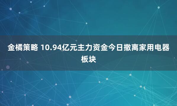 金橘策略 10.94亿元主力资金今日撤离家用电器板块