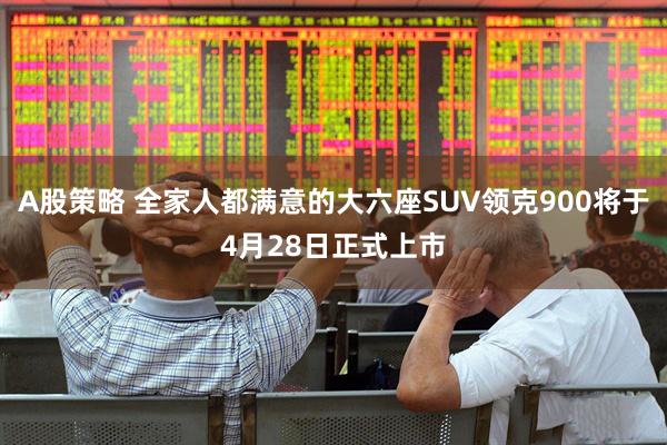 A股策略 全家人都满意的大六座SUV领克900将于4月28日正式上市