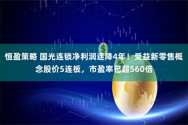 恒盈策略 国光连锁净利润连降4年！受益新零售概念股价5连板，市盈率已超560倍