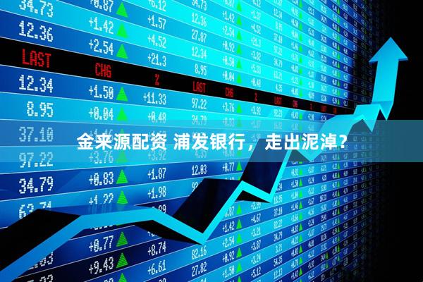 金来源配资 浦发银行，走出泥淖？