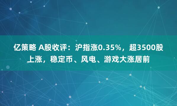 亿策略 A股收评：沪指涨0.35%，超3500股上涨，稳定币、风电、游戏大涨居前
