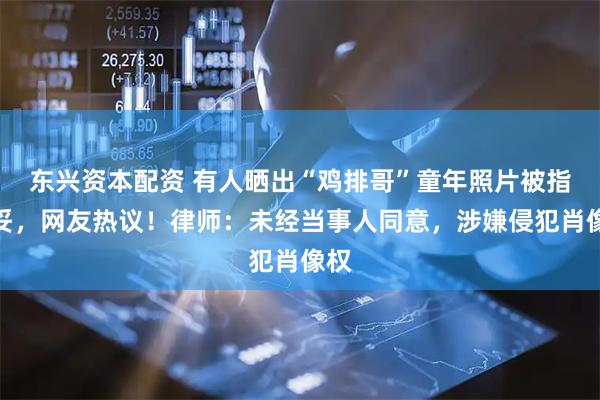 东兴资本配资 有人晒出“鸡排哥”童年照片被指不妥，网友热议！律师：未经当事人同意，涉嫌侵犯肖像权