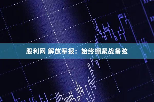 股利网 解放军报：始终绷紧战备弦